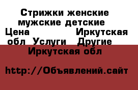 Стрижки женские, мужские,детские. › Цена ­ 250-400 - Иркутская обл. Услуги » Другие   . Иркутская обл.